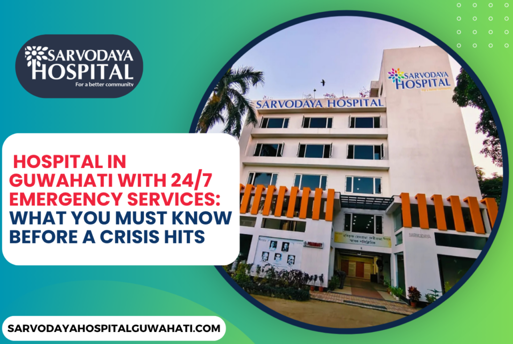 Hospital in Guwahati with 24/7 Emergency Services: What You Must Know Before a Crisis Hits